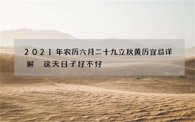 2021年农历六月二十九立秋黄历宜忌详解 这天日子好不好